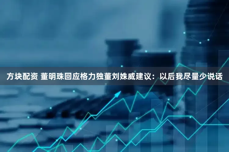 方块配资 董明珠回应格力独董刘姝威建议：以后我尽量少说话