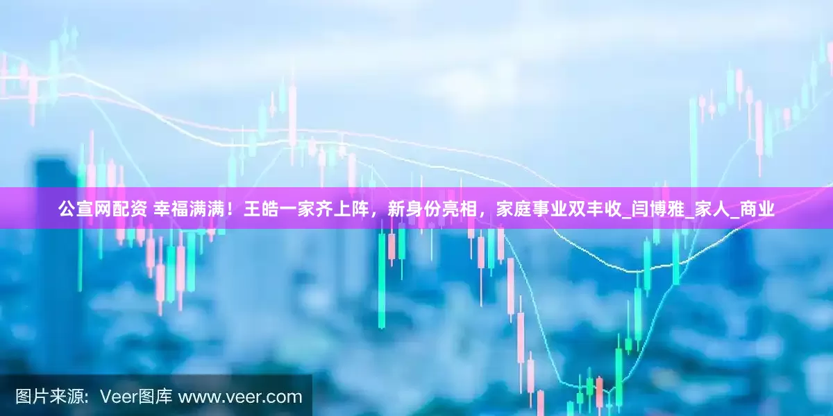 公宣网配资 幸福满满！王皓一家齐上阵，新身份亮相，家庭事业双丰收_闫博雅_家人_商业