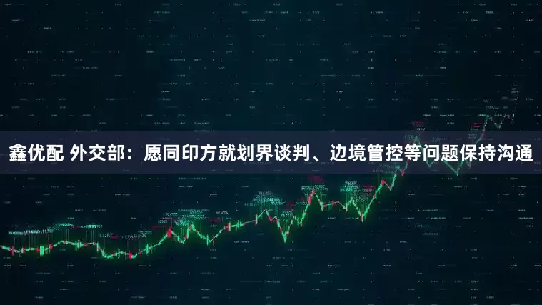 鑫优配 外交部：愿同印方就划界谈判、边境管控等问题保持沟通