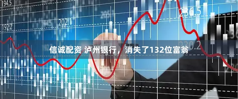 信诚配资 泸州银行，消失了132位富翁
