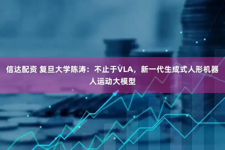 信达配资 复旦大学陈涛：不止于VLA，新一代生成式人形机器人运动大模型
