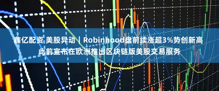 鑫亿配资 美股异动｜Robinhood盘前续涨超3%势创新高 此前宣布在欧洲推出区块链版美股交易服务