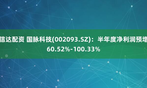 信达配资 国脉科技(002093.SZ)：半年度净利润预增60.52%-100.33%