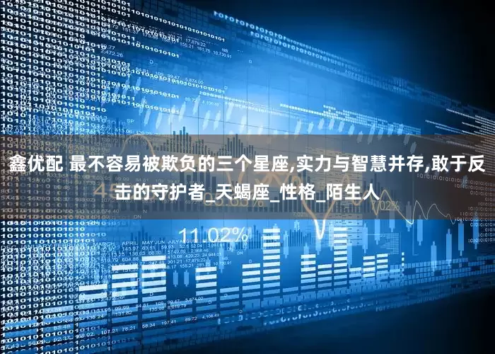 鑫优配 最不容易被欺负的三个星座,实力与智慧并存,敢于反击的守护者_天蝎座_性格_陌生人