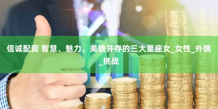 信诚配资 智慧、魅力、美貌并存的三大星座女_女性_外貌_挑战