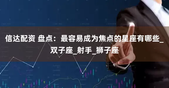 信达配资 盘点：最容易成为焦点的星座有哪些_双子座_射手_狮子座