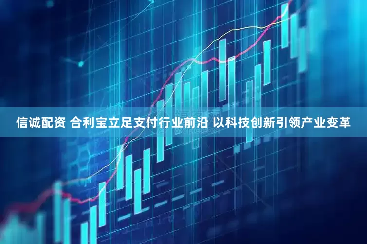 信诚配资 合利宝立足支付行业前沿 以科技创新引领产业变革