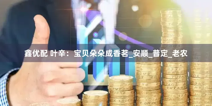 鑫优配 叶辛：宝贝朵朵成香茗_安顺_普定_老农
