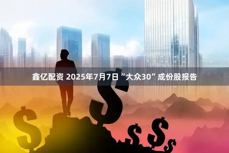 鑫亿配资 2025年7月7日“大众30”成份股报告