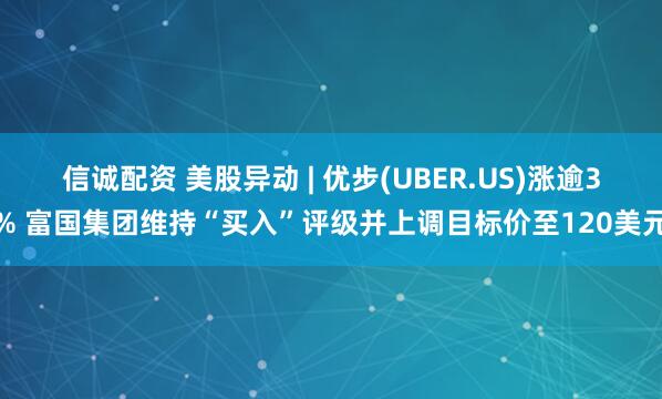 信诚配资 美股异动 | 优步(UBER.US)涨逾3% 富国集团维持“买入”评级并上调目标价至120美元