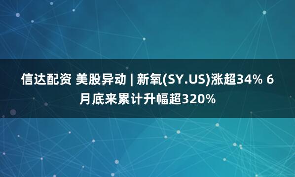 信达配资 美股异动 | 新氧(SY.US)涨超34% 6月底来累计升幅超320%