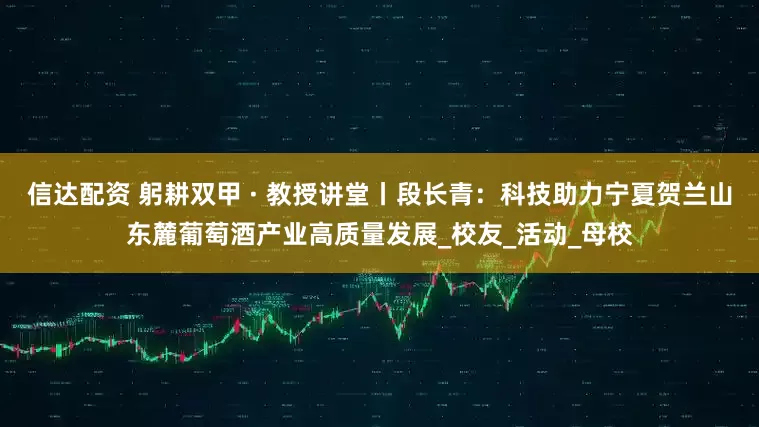 信达配资 躬耕双甲 · 教授讲堂丨段长青：科技助力宁夏贺兰山东麓葡萄酒产业高质量发展_校友_活动_母校