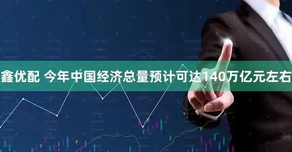 鑫优配 今年中国经济总量预计可达140万亿元左右