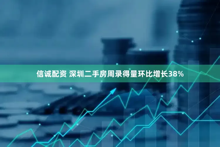 信诚配资 深圳二手房周录得量环比增长38%