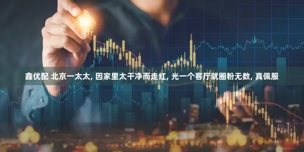 鑫优配 北京一太太, 因家里太干净而走红, 光一个客厅就圈粉无数, 真佩服