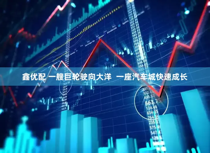 鑫优配 一艘巨轮驶向大洋  一座汽车城快速成长