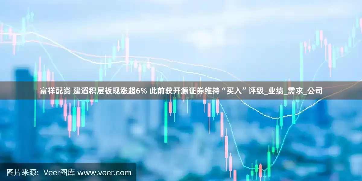 富祥配资 建滔积层板现涨超6% 此前获开源证券维持“买入”评级_业绩_需求_公司