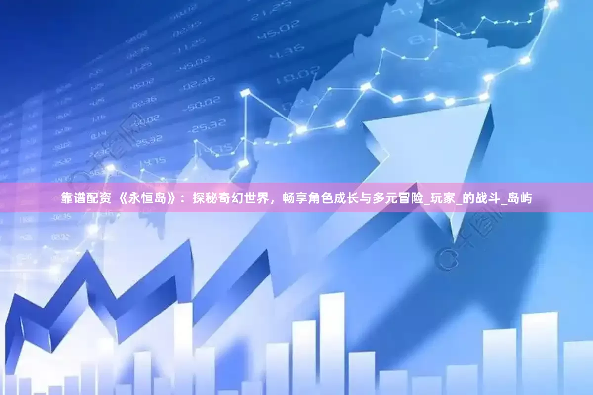 靠谱配资 《永恒岛》：探秘奇幻世界，畅享角色成长与多元冒险_玩家_的战斗_岛屿