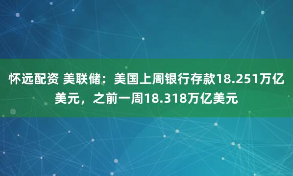 怀远配资 美联储：美国上周银行存款18.251万亿美元，之前一周18.318万亿美元