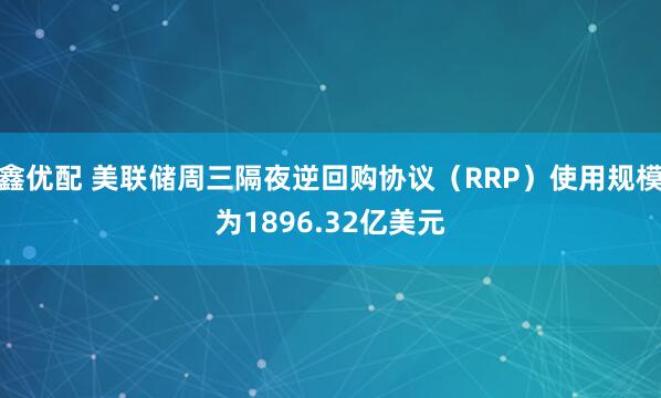 鑫优配 美联储周三隔夜逆回购协议（RRP）使用规模为1896.32亿美元