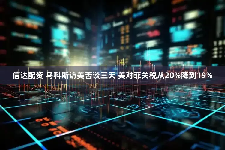 信达配资 马科斯访美苦谈三天 美对菲关税从20%降到19%