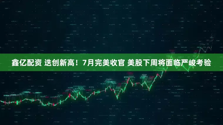 鑫亿配资 迭创新高！7月完美收官 美股下周将面临严峻考验