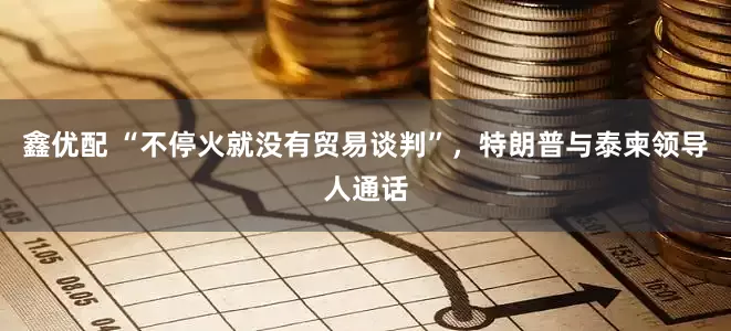 鑫优配 “不停火就没有贸易谈判”，特朗普与泰柬领导人通话