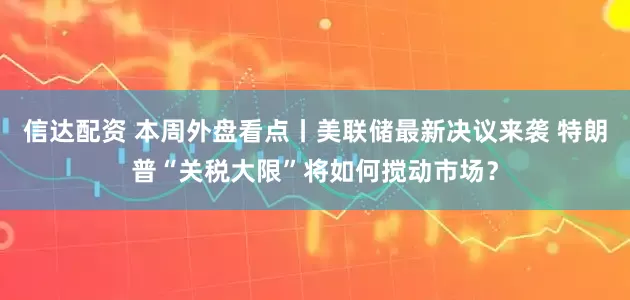 信达配资 本周外盘看点丨美联储最新决议来袭 特朗普“关税大限”将如何搅动市场？