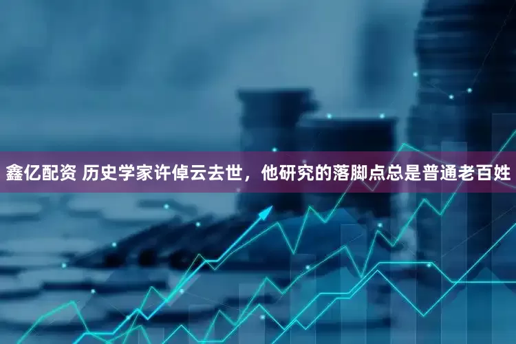 鑫亿配资 历史学家许倬云去世，他研究的落脚点总是普通老百姓