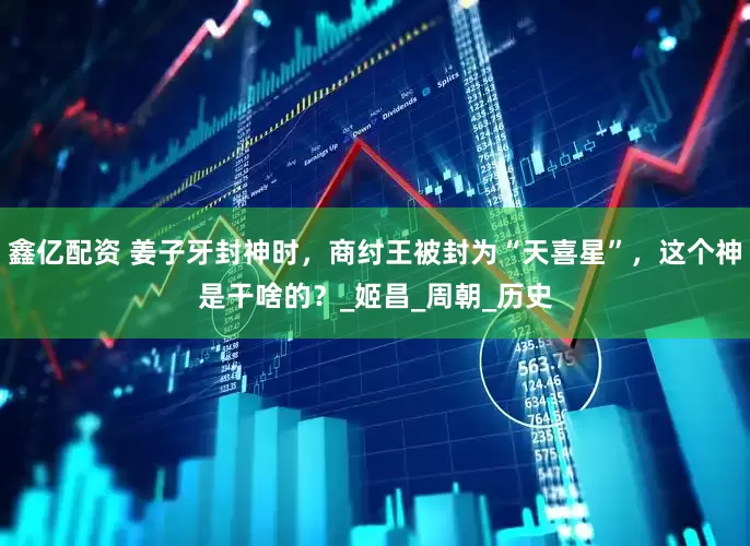 鑫亿配资 姜子牙封神时，商纣王被封为“天喜星”，这个神是干啥的？_姬昌_周朝_历史