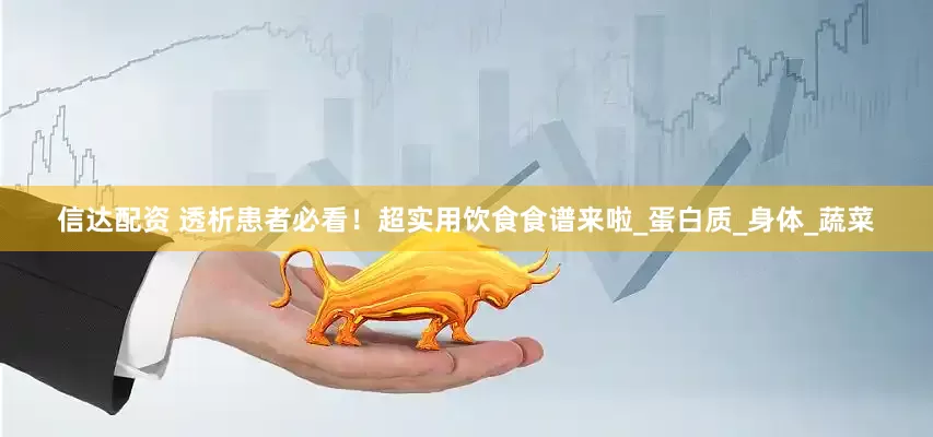 信达配资 透析患者必看！超实用饮食食谱来啦_蛋白质_身体_蔬菜