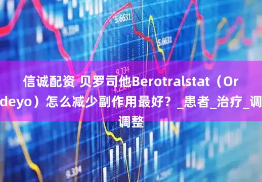 信诚配资 贝罗司他Berotralstat（Orladeyo）怎么减少副作用最好？_患者_治疗_调整