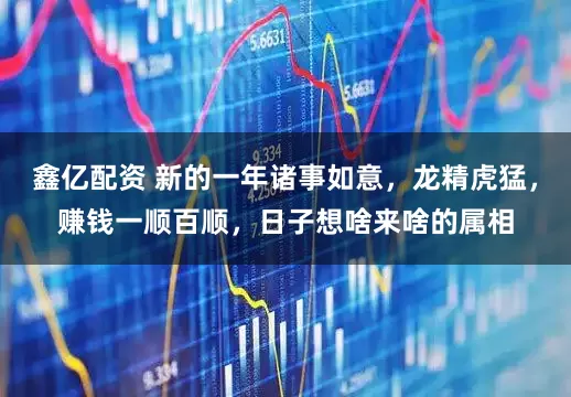 鑫亿配资 新的一年诸事如意，龙精虎猛，赚钱一顺百顺，日子想啥来啥的属相