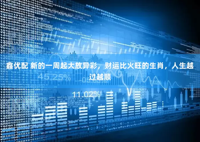 鑫优配 新的一周起大放异彩，财运比火旺的生肖，人生越过越顺