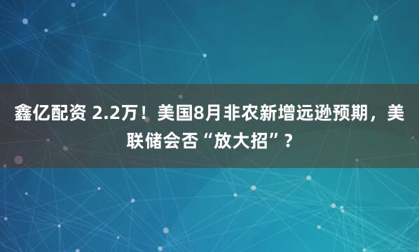 鑫亿配资 2.2万！美国8月非农新增远逊预期，美联储会否“放大招”？