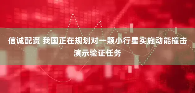 信诚配资 我国正在规划对一颗小行星实施动能撞击演示验证任务