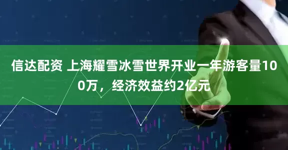 信达配资 上海耀雪冰雪世界开业一年游客量100万，经济效益约2亿元