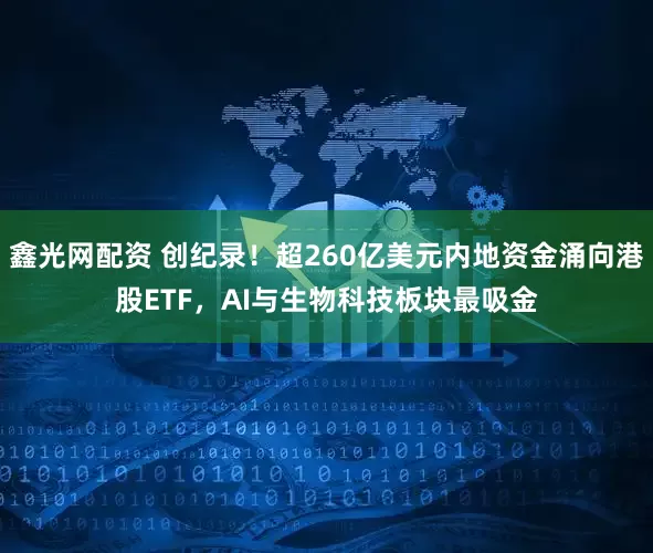鑫光网配资 创纪录！超260亿美元内地资金涌向港股ETF，AI与生物科技板块最吸金