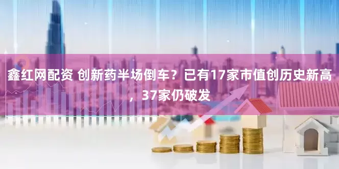 鑫红网配资 创新药半场倒车？已有17家市值创历史新高，37家仍破发