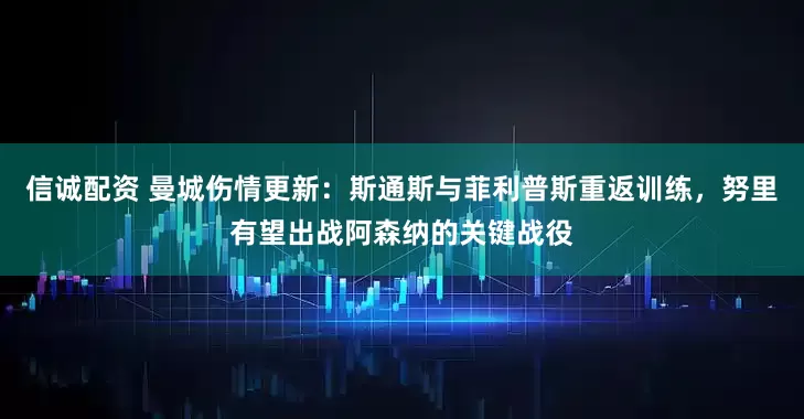 信诚配资 曼城伤情更新：斯通斯与菲利普斯重返训练，努里有望出战阿森纳的关键战役