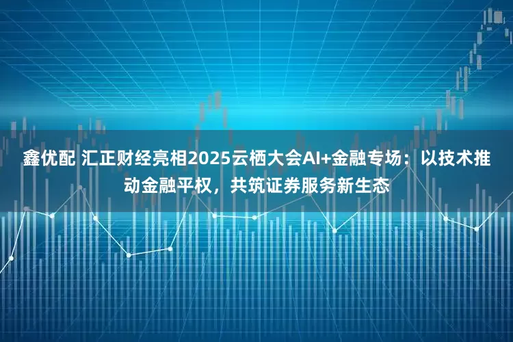 鑫优配 汇正财经亮相2025云栖大会AI+金融专场：以技术推动金融平权，共筑证券服务新生态